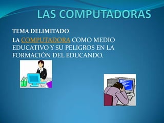 TEMA DELIMITADO
LA COMPUTADORA COMO MEDIO
EDUCATIVO Y SU PELIGROS EN LA
FORMACIÓN DEL EDUCANDO.
 