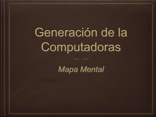 Generación de la
Computadoras
Mapa Mental
 