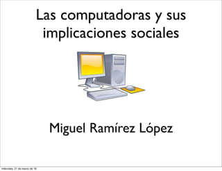 Las computadoras y sus
implicaciones sociales
Miguel Ramírez López
miércoles, 21 de marzo de 18
 