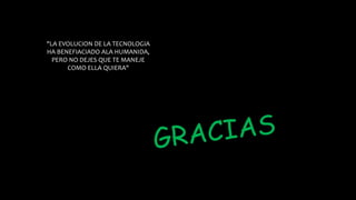 "LA EVOLUCION DE LA TECNOLOGIA
HA BENEFIACIADO ALA HUMANIDA,
PERO NO DEJES QUE TE MANEJE
COMO ELLA QUIERA"
 