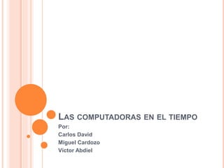 LAS COMPUTADORAS EN EL TIEMPO
Por:
Carlos David
Miguel Cardozo
Víctor Abdiel
 
