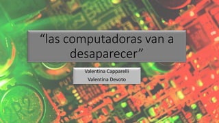 “las computadoras van a
desaparecer”
Valentina Capparelli
Valentina Devoto
 