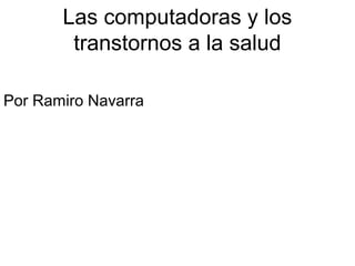 Las computadoras y los 
transtornos a la salud 
Por Ramiro Navarra 
 