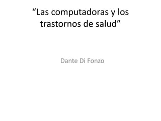 “Las computadoras y los
trastornos de salud”
Dante Di Fonzo
 