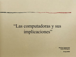 “Las computadoras y sus
implicaciones”
Alumna: Ingrid Itzel
López Rodriguez
Grupo:4050
 