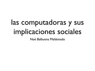 las computadoras y sus
implicaciones sociales
Noé Balbuena Maldonado
 