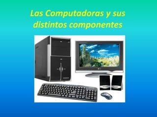 Las Computadoras y sus
 distintos componentes
 