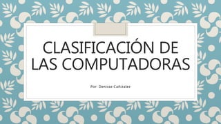 CLASIFICACIÓN DE
LAS COMPUTADORAS
Por: Denisse Cañizalez
 