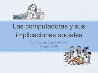 Las computadoras y sus
implicaciones sociales
By: Yazmín García Santos
Grupo: 4010
 