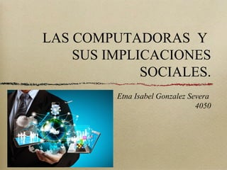 LAS COMPUTADORAS Y
SUS IMPLICACIONES
SOCIALES.
Etna Isabel Gonzalez Severa
4050
 
