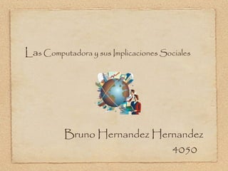 Las Computadora y sus Implicaciones Sociales
Bruno Hernandez Hernandez
4050
 
