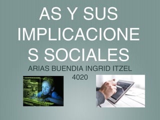 AS Y SUS
IMPLICACIONE
S SOCIALES
ARIAS BUENDIA INGRID ITZEL
4020
 