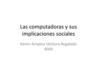 Las computadoras y sus
implicaciones sociales
Keren Ariadna Ventura Regalado
4040
 