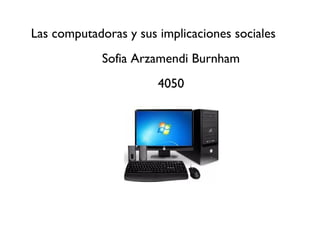 Las computadoras y sus implicaciones sociales
Sofia Arzamendi Burnham
4050
 