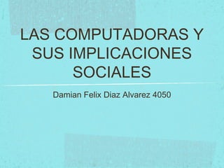 LAS COMPUTADORAS Y
SUS IMPLICACIONES
SOCIALES
Damian Felix Diaz Alvarez 4050
 