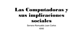 Las Computadoras y
sus implicaciones
sociales
Serrano Romualdo Juan Carlos
4040
 