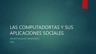 LAS COMPUTADORTAS Y SUS
APLICACIONES SOCIALES
MELANY VAZQUEZ ARREDONDO
4050
 