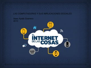 LAS COMPUTADORAS Y SUS IMPLICACIONES SOCIALES
Isaac Ayala Guerrero
4010
 