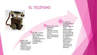 EL TELÉGRAFO
 Para valorar la importancia del telégrafo, recordemos que
hacia el siglo XlX, la gente seguía comunicándose verbalmente
o por carta; no había otro medio para hacerlo.
 La distancia solía ser una causa de retraso de la respuesta o
hasta un impedimento para comunicarse.
 Además, el creciente comercio mundial y la competencia entre
los países, hicieron indispensable contar con información
oportuna y confiable para tomar decisiones ventajosas.
 En 1844 cuando el estadounidense Samuel Morse logró la
aceptación definitiva del telégrafo; en ese año, comunicó las
ciudades de Baltimore y Washington con motivo de una
convención que se celebraba para elegir un candidato a la
presidencia del país.
 