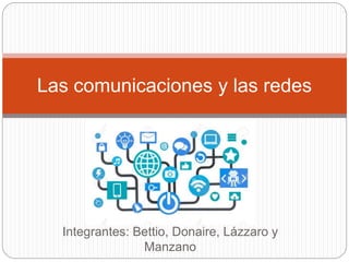 Integrantes: Bettio, Donaire, Lázzaro y
Manzano
Las comunicaciones y las redes
 