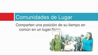 Comparten una posición de su tiempo en común en un lugar físicoComunidades de Lugar