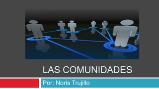 Las comunidades Por: Noris Trujillo 