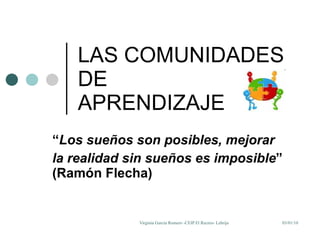 LAS COMUNIDADES DE  APRENDIZAJE “ Los sueños son posibles, mejorar la realidad sin sueños es imposible ” (Ramón Flecha) 