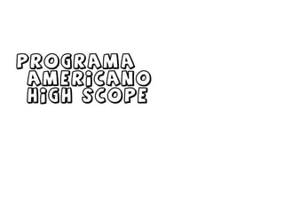 PROGRAMA
 AMERICANO
 HIGH SCOPE
 