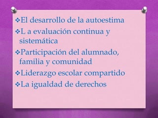 El desarrollo de la autoestima
L a evaluación continua y
 sistemática
Participación del alumnado,
 familia y comunidad
Liderazgo escolar compartido
La igualdad de derechos
 