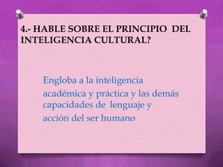 4.- HABLE SOBRE EL PRINCIPIO DEL
INTELIGENCIA CULTURAL?



    Engloba a la inteligencia
    académica y práctica y las demás
    capacidades de lenguaje y
    acción del ser humano
 