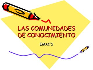 LAS COMUNIDADES DE CONOCIMIENTO EMAC’S 