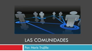LAS COMUNIDADES Por: Noris Trujillo