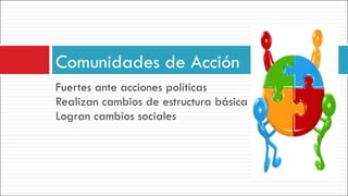Fuertes ante acciones políticas Realizan cambios de estructura básica Logran cambios sociales Comunidades de Acción