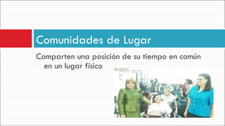 Comparten una posición de su tiempo en común en un lugar físico Comunidades de Lugar