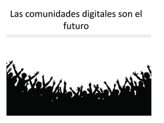 Las comunidades digitales son el
            futuro
 
