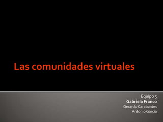 Las comunidades virtuales Equipo 5 Gabriela Franco Gerardo Carabantes Antonio García 