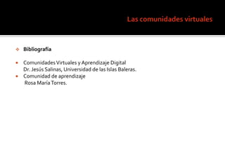 BibliografíaComunidades Virtuales y Aprendizaje Digital       Dr. Jesús Salinas, Universidad de las Islas Baleras.Comunidad de aprendizaje        Rosa María Torres.Las comunidades virtuales