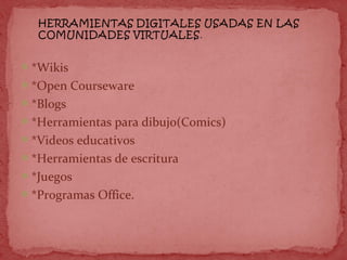 *Wikis
*Open Courseware
*Blogs
*Herramientas para dibujo(Comics)
*Videos educativos
*Herramientas de escritura
*Juegos
*Programas Office.
 