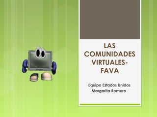 LAS
COMUNIDADES
VIRTUALES-
FAVA
Equipo Estados Unidos
Margarita Romero
 
