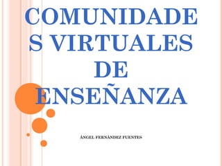 COMUNIDADE
S VIRTUALES
     DE
 ENSEÑANZA
   ÁNGEL FERNÁNDEZ FUENTES
 