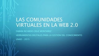 LAS COMUNIDADES
VIRTUALES EN LA WEB 2.0
FABIÁN RICARDO CRUZ MONTAÑEZ
HERRAMIENTAS DIGITALES PARA LA GESTIÓN DEL CONOCIMIENTO
UNAD – 2015
 