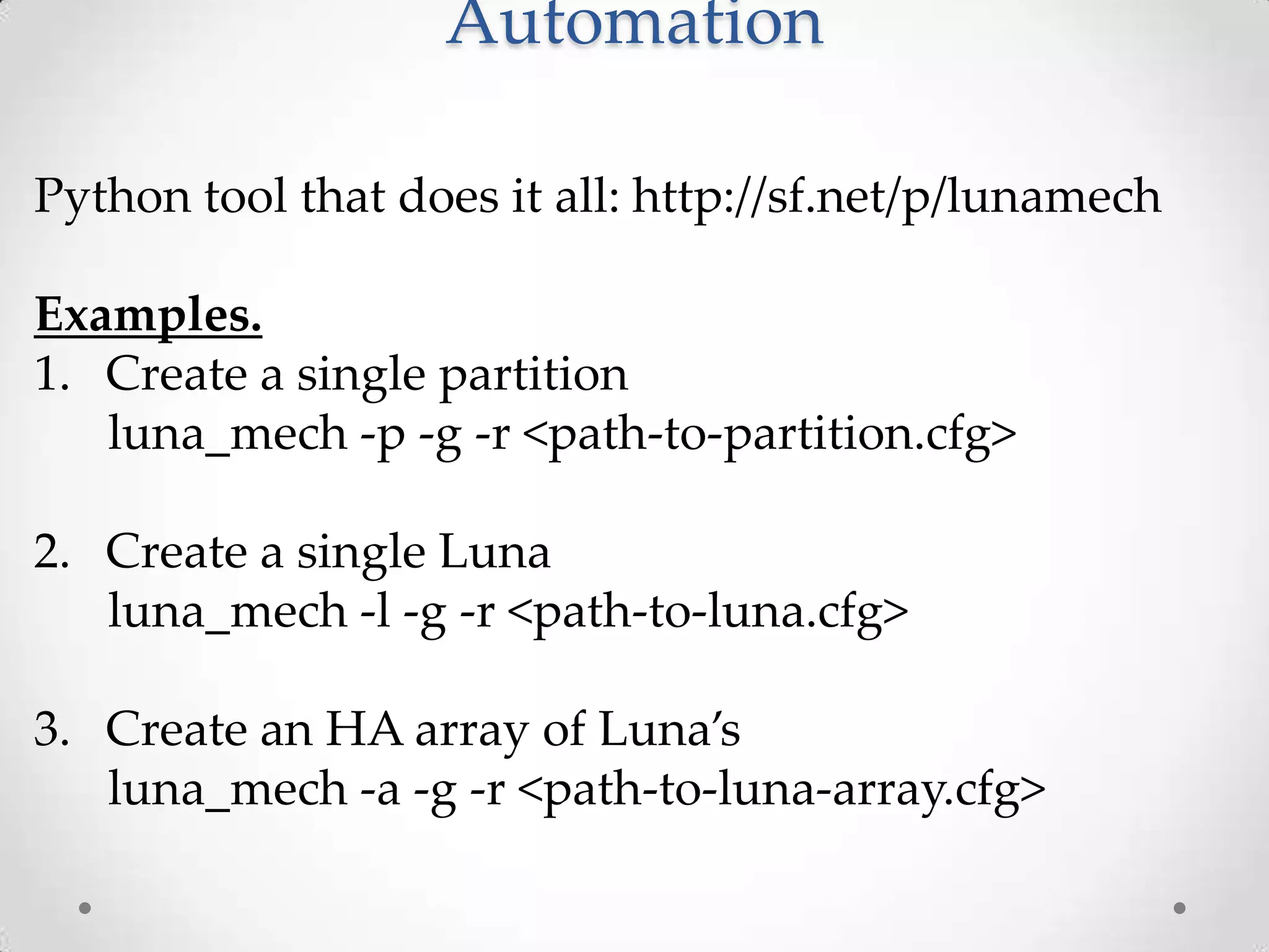 Automation
Python tool that does it all: http://sf.net/p/lunamech
Examples.
1. Create a single partition
luna_mech -p -g -r <path-to-partition.cfg>
2. Create a single Luna
luna_mech -l -g -r <path-to-luna.cfg>

3. Create an HA array of Luna’s
luna_mech -a -g -r <path-to-luna-array.cfg>

 