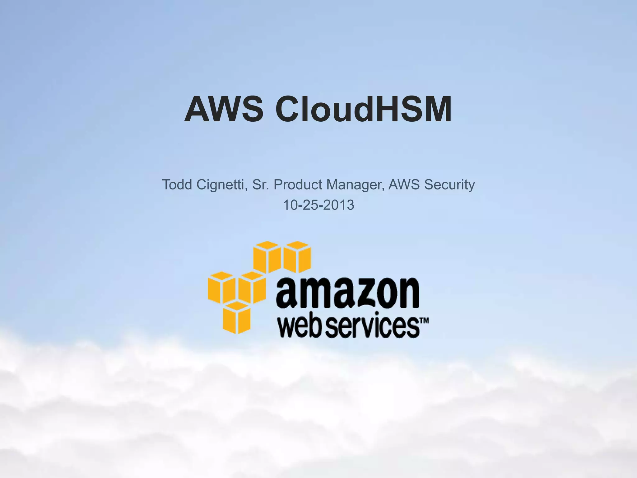 4

AWS CloudHSM
Todd Cignetti, Sr. Product Manager, AWS Security
10-25-2013

AWS CloudHSM

 