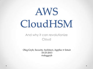AWS
CloudHSM
And why it can revolutionize
Cloud

Oleg Gryb, Security Architect, AppSec @ Intuit
10-25-2013
@oleggryb

 