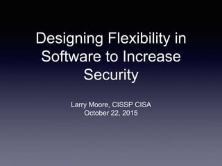 Designing Flexibility in
Software to Increase
Security
Larry Moore, CISSP CISA
October 22, 2015
 