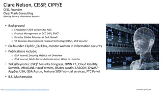Clare Nelson, @Safe_SaaS
Clare Nelson, CISSP, CIPP/E
CEO, Founder
ClearMark Consulting
Identity, Privacy, Information Security
• Background
o Encrypted TCP/IP variants for NSA
o Product Management at DEC (HP), EMC2
o Director Global Alliances at Dell, Novell
o VP Business Development, TeaLeaf Technology (IBM), Mi3 Security
• Co-founder C1ph3r_Qu33ns, mentor women in information security
• Publications include:
o ISSA Journal, Security Metrics: An Overview
o ISSA Journal, Multi-Factor Authentication: What to Look For
• Talks/Keynotes: (ISC)2 Security Congress, OWN I.T., Cloud Identity
Summit, InfraGard, HackFormers, BSides Austin, LASCON, OWASP
AppSec USA, ISSA Austin, Fortune 500 financial services, FTC Panel
• B.S. Mathematics
Graphic: http://www.activistpost.com/2015/09/fbi-biometrics-programs-surveillance-database.html
 