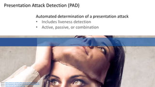 Clare Nelson, @Safe_SaaS
Presentation Attack Detection (PAD)
Automated determination of a presentation attack
• Includes liveness detection
• Active, passive, or combination
Source: https://www.iso.org/obp/ui/#iso:std:iso-iec:30107:-1:ed-1:v1:en
Source: http://ieeexplore.ieee.org/stamp/stamp.jsp?arnumber=6990726
Source: https://www.qafis.com/anti-spoofing
 