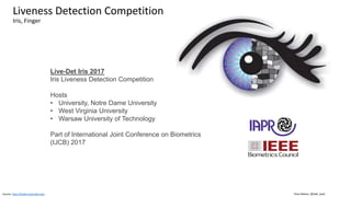Clare Nelson, @Safe_SaaSSource: http://livdet.org/index.php
Liveness Detection Competition
Iris, Finger
Live-Det Iris 2017
Iris Liveness Detection Competition
Hosts
• University, Notre Dame University
• West Virginia University
• Warsaw University of Technology
Part of International Joint Conference on Biometrics
(IJCB) 2017
 