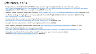 Clare Nelson, @Safe_SaaS
• Hardjono, Thomas; Pentland, Alex “Sandy”; MIT Connection Science & Engineering; Core Identities for Future Transaction Systems,
https://static1.squarespace.com/static/55f6b5e0e4b0974cf2b69410/t/57f7a1653e00be2c09eb96e7/1475846503159/Core-Identity-Whitepaper-
v08.pdf (October 7, 2016). [TBD: check back, right now it is a DRAFT, do not cite]
• Jankovich, Thomas; “Blockchain Makes Digital ID a Reality,” https://finxtech.com/2016/12/02/blockchain-makes-digital-id-reality/ (December 2016)
• Jin, Zhe; Lai, Yen-Lung; Hwang, Jung Yeon; Ranking Based Locality Sensitive Hashing Enabled Cancelable Biometrics: Index-of-Max Hashing,
https://arxiv.org/pdf/1703.05455.pdf (2017)
• Johnstone, Mike; Why we need privacy-preserving authentication in the Facebook age,
http://www.iaria.org/conferences2015/filesICSNC15/ICSNC_Keynote_v1.1a.pdf (November 2013).
• Kunk, S.K., Biometric Authentication: A Machine Learning Approach, Prentice Hall (2005).
• mikeh, Machine Learning and Biometrics, Neya Systems blog, http://neyasystems.com/machine-learning-biometrics/ (March 23, 2013)
• MyData Identity Network based on User Managed Access (UMA),
https://docs.google.com/presentation/d/1j3aX8AQGdVtigF1WZouL8WccmYQzZQQje3wuaC2Zb1I/edit#slide=id.g1386e8a6aa_2_914
• Nelson, Clare, Multi-Factor Authentication: What to Look For, Information Systems Security Association (ISSA)
Journalhttp://www.bluetoad.com/publication/?i=252353 (April 2015)
References, 2 of 3
 