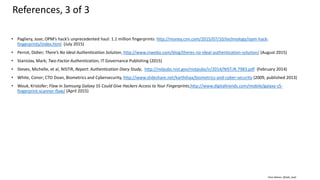 Clare Nelson, @Safe_SaaS
• Pagliery, Jose; OPM’s hack’s unprecedented haul: 1.1 million fingerprints: http://money.cnn.com/2015/07/10/technology/opm-hack-
fingerprints/index.html (July 2015)
• Perrot, Didier; There’s No Ideal Authentication Solution, http://www.inwebo.com/blog/theres-no-ideal-authentication-solution/ (August 2015)
• Stanislav, Mark; Two-Factor Authentication, IT Governance Publishing (2015)
• Steves, Michelle, et al, NISTIR, Report: Authentication Diary Study, http://nvlpubs.nist.gov/nistpubs/ir/2014/NIST.IR.7983.pdf (February 2014)
• White, Conor; CTO Doan, Biometrics and Cybersecurity, http://www.slideshare.net/karthihaa/biometrics-and-cyber-security (2009, published 2013)
• Wouk, Kristofer; Flaw in Samsung Galaxy S5 Could Give Hackers Access to Your Fingerprints,http://www.digitaltrends.com/mobile/galaxy-s5-
fingerprint-scanner-flaw/ (April 2015)
References, 3 of 3
 